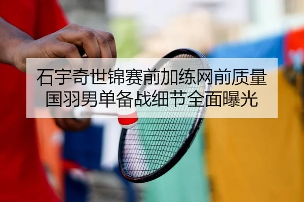 石宇奇世锦赛前加练网前质量 国羽男单备战细节全面曝光（Kaiyun）