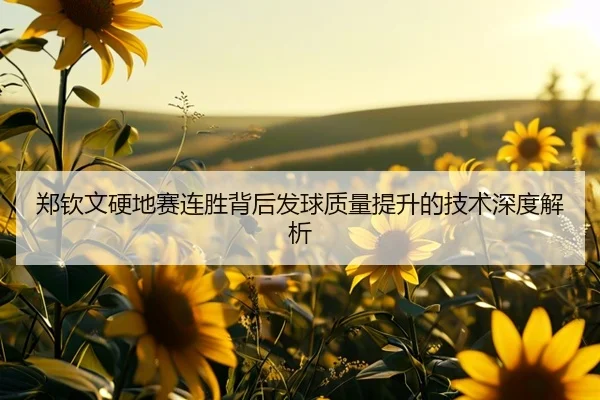 郑钦文硬地赛连胜背后发球质量提升的技术深度解析（Kaiyun）