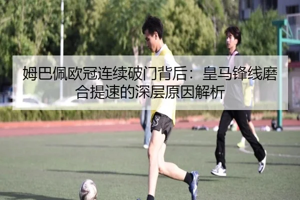 姆巴佩欧冠连续破门背后：皇马锋线磨合提速的深层原因解析（Kaiyun）