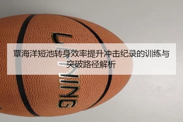 覃海洋短池转身效率提升冲击纪录的训练与突破路径解析 - Kaiyun